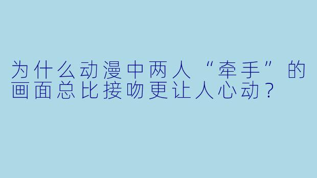 为什么动漫中两人“牵手”的画面总比接吻更让人心动？