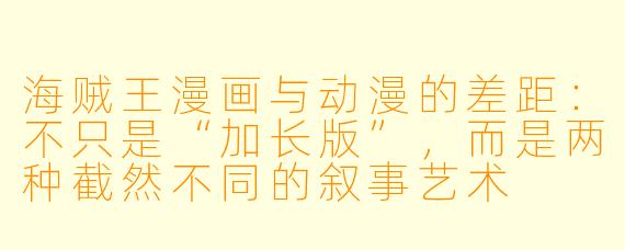 海贼王漫画与动漫的差距：不只是“加长版”，而是两种截然不同的叙事艺术