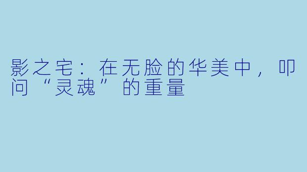 影之宅：在无脸的华美中，叩问“灵魂”的重量