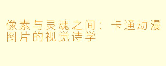 像素与灵魂之间：卡通动漫图片的视觉诗学