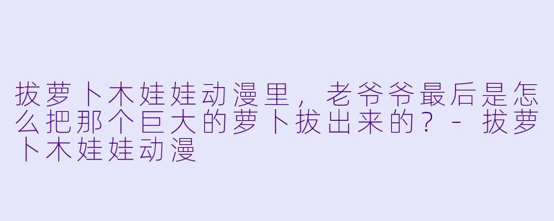 拔萝卜木娃娃动漫里，老爷爷最后是怎么把那个巨大的萝卜拔出来的？