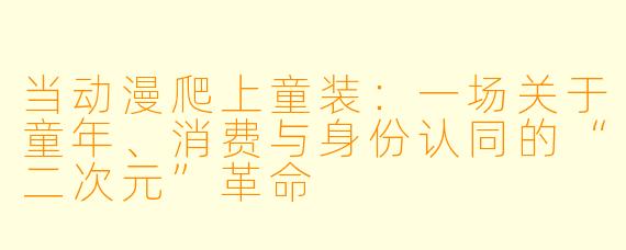 当动漫爬上童装：一场关于童年、消费与身份认同的“二次元”革命