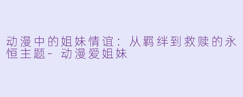 动漫中的姐妹情谊：从羁绊到救赎的永恒主题