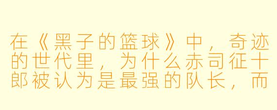 在《黑子的篮球》中，奇迹的世代里，为什么赤司征十郎被认为是最强的队长，而黑子哲也作为“幻之第六人”却总被低估？