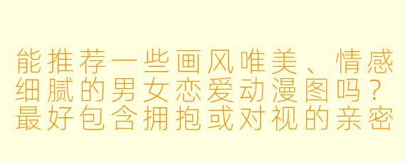 能推荐一些画风唯美、情感细腻的男女恋爱动漫图吗？最好包含拥抱或对视的亲密瞬间。