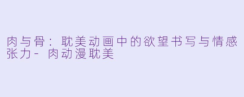 肉与骨：耽美动画中的欲望书写与情感张力