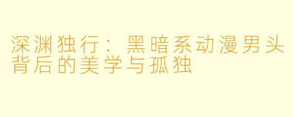 深渊独行：黑暗系动漫男头背后的美学与孤独
