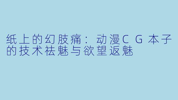 纸上的幻肢痛：动漫CG本子的技术祛魅与欲望返魅