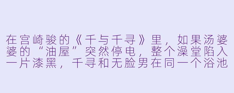 在宫崎骏的《千与千寻》里，如果汤婆婆的“油屋”突然停电，整个澡堂陷入一片漆黑，千寻和无脸男在同一个浴池里，你觉得他们第一反应会做什么？