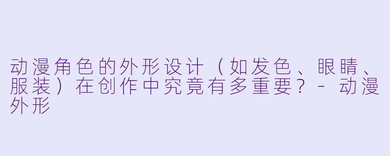 动漫角色的外形设计（如发色、眼睛、服装）在创作中究竟有多重要？