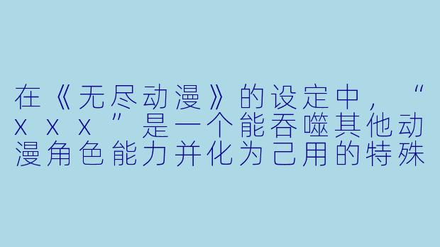 在《无尽动漫》的设定中，“xxx”是一个能吞噬其他动漫角色能力并化为己用的特殊存在，但如果它吞掉的是《海贼王》里路飞的橡胶果实能力，会不会因为“橡胶”本身没有“上限”而直接导致xxx自身逻辑崩溃？