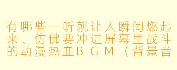 有哪些一听就让人瞬间燃起来、仿佛要冲进屏幕里战斗的动漫热血BGM（背景音乐）？