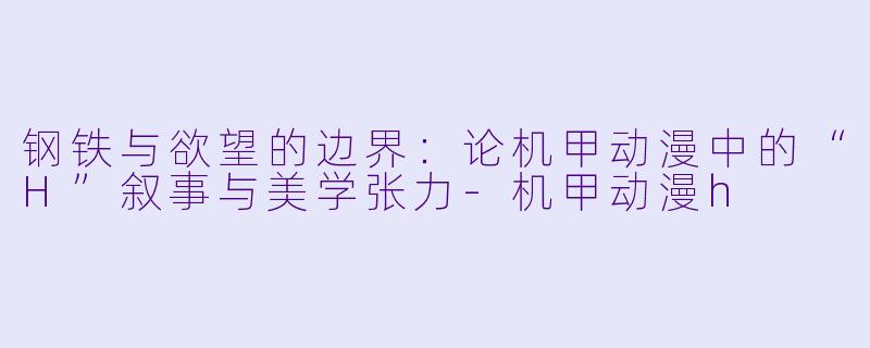 钢铁与欲望的边界：论机甲动漫中的“H”叙事与美学张力