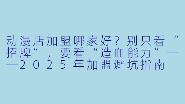 动漫店加盟哪家好？别只看“招牌”，要看“造血能力”——2025年加盟避坑指南