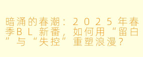 暗涌的春潮：2025年春季BL新番，如何用“留白”与“失控”重塑浪漫？