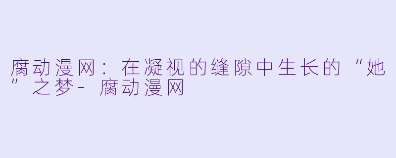 腐动漫网：在凝视的缝隙中生长的“她”之梦-腐动漫网