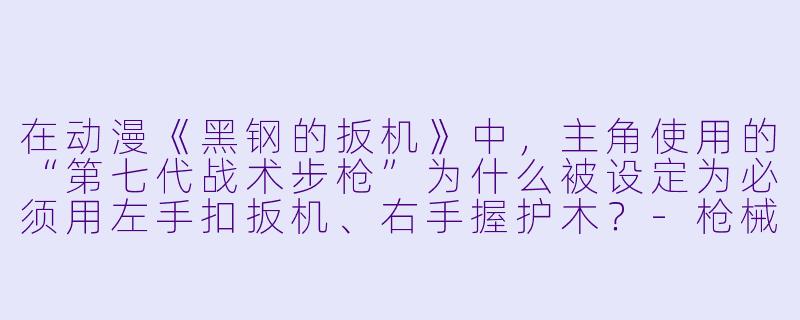 在动漫《黑钢的扳机》中，主角使用的“第七代战术步枪”为什么被设定为必须用左手扣扳机、右手握护木？