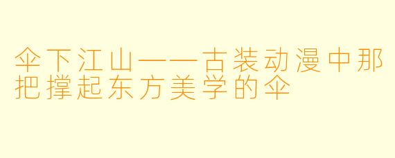 伞下江山——古装动漫中那把撑起东方美学的伞