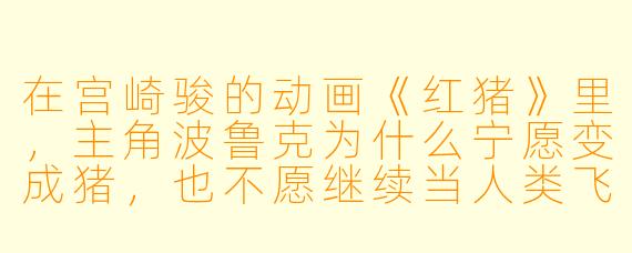 在宫崎骏的动画《红猪》里，主角波鲁克为什么宁愿变成猪，也不愿继续当人类飞行员？