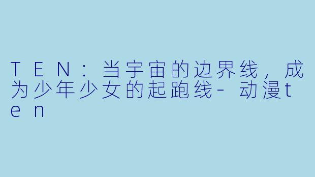 TEN：当宇宙的边界线，成为少年少女的起跑线