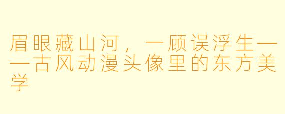 眉眼藏山河，一顾误浮生——古风动漫头像里的东方美学