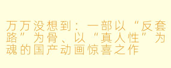 万万没想到：一部以“反套路”为骨、以“真人性”为魂的国产动画惊喜之作