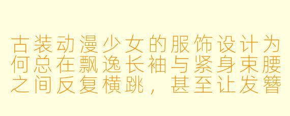 古装动漫少女的服饰设计为何总在飘逸长袖与紧身束腰之间反复横跳，甚至让发簪和流苏在战斗时保持绝对静止？