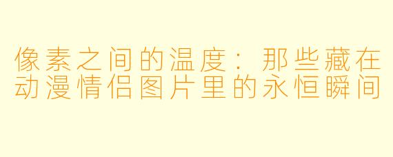 像素之间的温度：那些藏在动漫情侣图片里的永恒瞬间