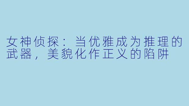 女神侦探：当优雅成为推理的武器，美貌化作正义的陷阱