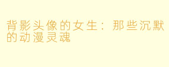 背影头像的女生：那些沉默的动漫灵魂