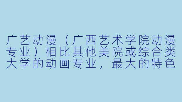 广艺动漫（广西艺术学院动漫专业）相比其他美院或综合类大学的动画专业，最大的特色或优势是什么？