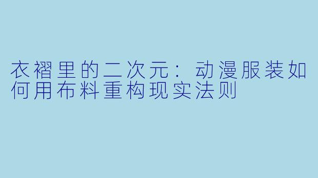 衣褶里的二次元：动漫服装如何用布料重构现实法则
