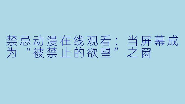 禁忌动漫在线观看：当屏幕成为“被禁止的欲望”之窗
