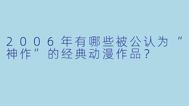 2006年有哪些被公认为“神作”的经典动漫作品？