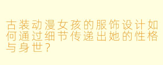 古装动漫女孩的服饰设计如何通过细节传递出她的性格与身世？