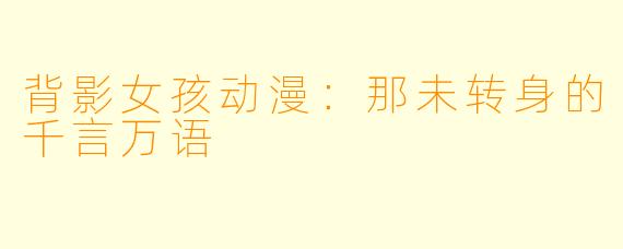 背影女孩动漫：那未转身的千言万语