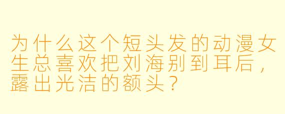 为什么这个短头发的动漫女生总喜欢把刘海别到耳后，露出光洁的额头？