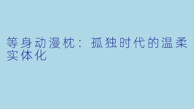 等身动漫枕：孤独时代的温柔实体化