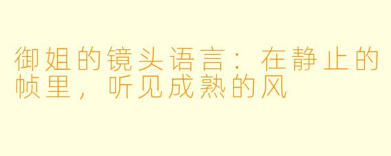 御姐的镜头语言：在静止的帧里，听见成熟的风