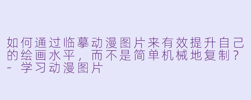 如何通过临摹动漫图片来有效提升自己的绘画水平，而不是简单机械地复制？