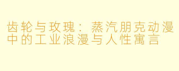 齿轮与玫瑰：蒸汽朋克动漫中的工业浪漫与人性寓言