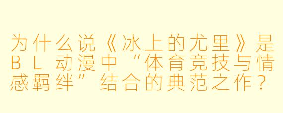 为什么说《冰上的尤里》是BL动漫中“体育竞技与情感羁绊”结合的典范之作？