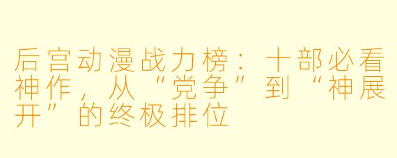 后宫动漫战力榜：十部必看神作，从“党争”到“神展开”的终极排位