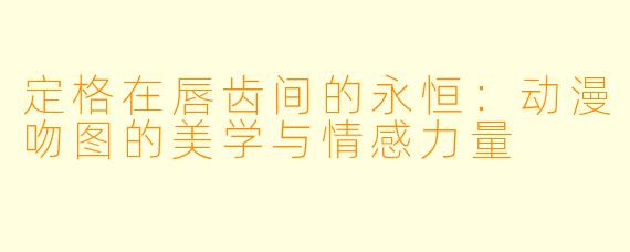 定格在唇齿间的永恒：动漫吻图的美学与情感力量