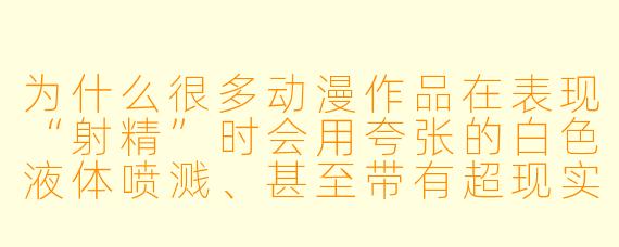 为什么很多动漫作品在表现“射精”时会用夸张的白色液体喷溅、甚至带有超现实的光效和音效，而不是写实呈现？
