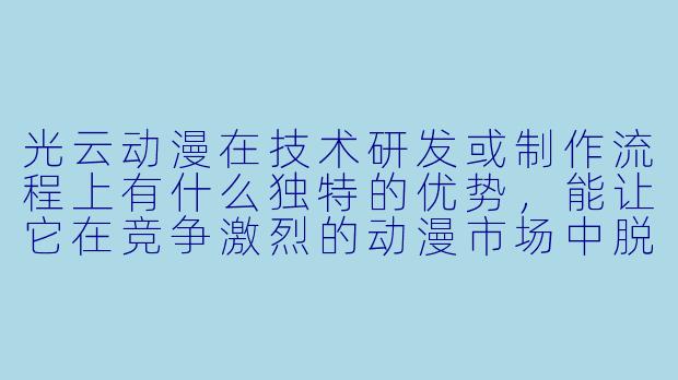光云动漫在技术研发或制作流程上有什么独特的优势，能让它在竞争激烈的动漫市场中脱颖而出？